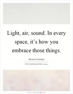 Light, air, sound. In every space, it’s how you embrace those things Picture Quote #1