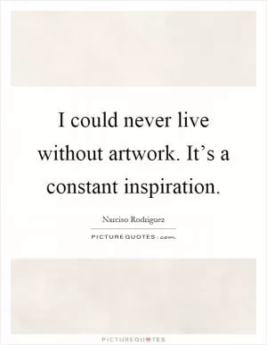 I could never live without artwork. It’s a constant inspiration Picture Quote #1