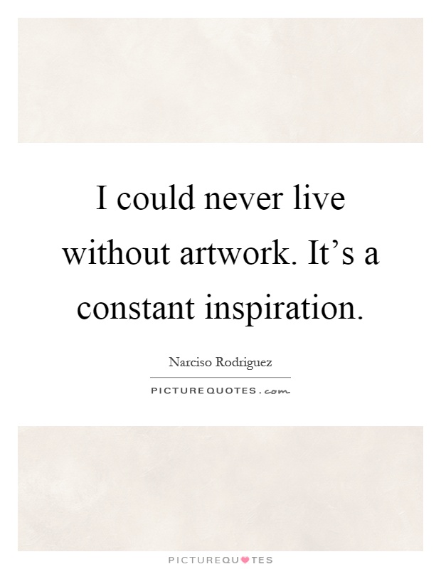 I could never live without artwork. It's a constant inspiration Picture Quote #1