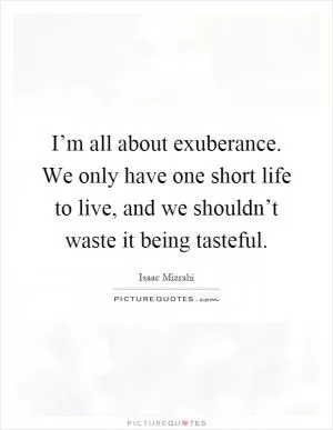 I’m all about exuberance. We only have one short life to live, and we shouldn’t waste it being tasteful Picture Quote #1