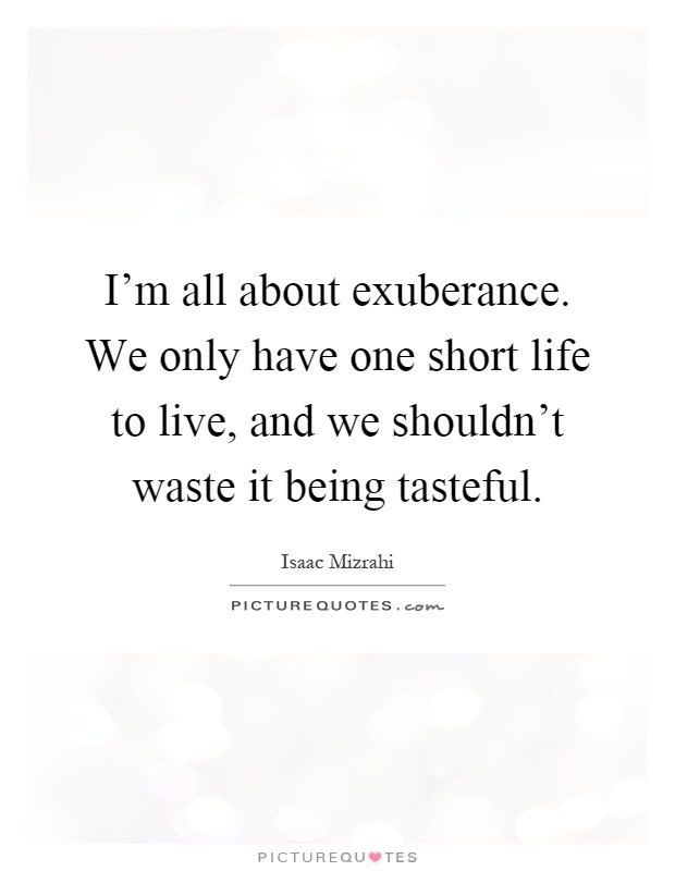 I'm all about exuberance. We only have one short life to live, and we shouldn't waste it being tasteful Picture Quote #1