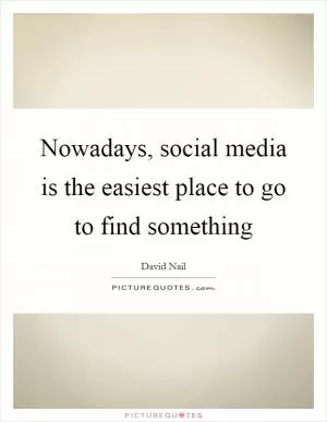 Nowadays, social media is the easiest place to go to find something Picture Quote #1