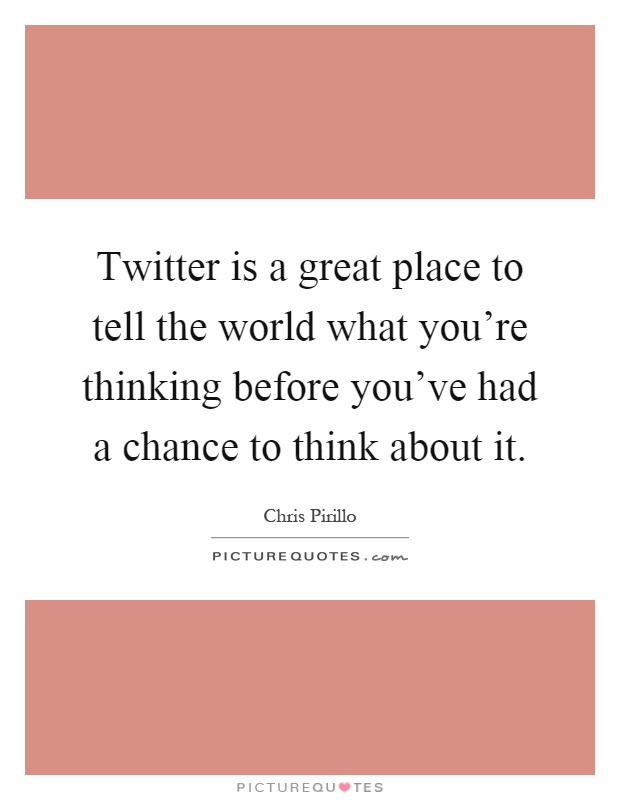 Twitter is a great place to tell the world what you're thinking before you've had a chance to think about it Picture Quote #1