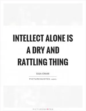 Intellect alone is a dry and rattling thing Picture Quote #1