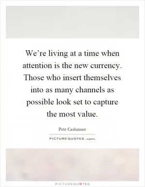 We’re living at a time when attention is the new currency. Those who insert themselves into as many channels as possible look set to capture the most value Picture Quote #1