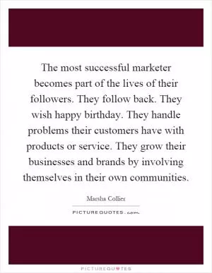 The most successful marketer becomes part of the lives of their followers. They follow back. They wish happy birthday. They handle problems their customers have with products or service. They grow their businesses and brands by involving themselves in their own communities Picture Quote #1