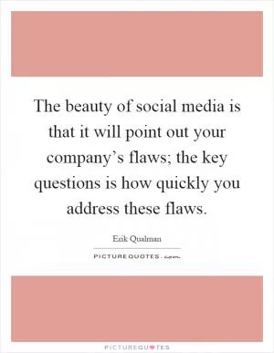 The beauty of social media is that it will point out your company’s flaws; the key questions is how quickly you address these flaws Picture Quote #1