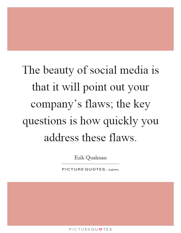 The beauty of social media is that it will point out your company's flaws; the key questions is how quickly you address these flaws Picture Quote #1