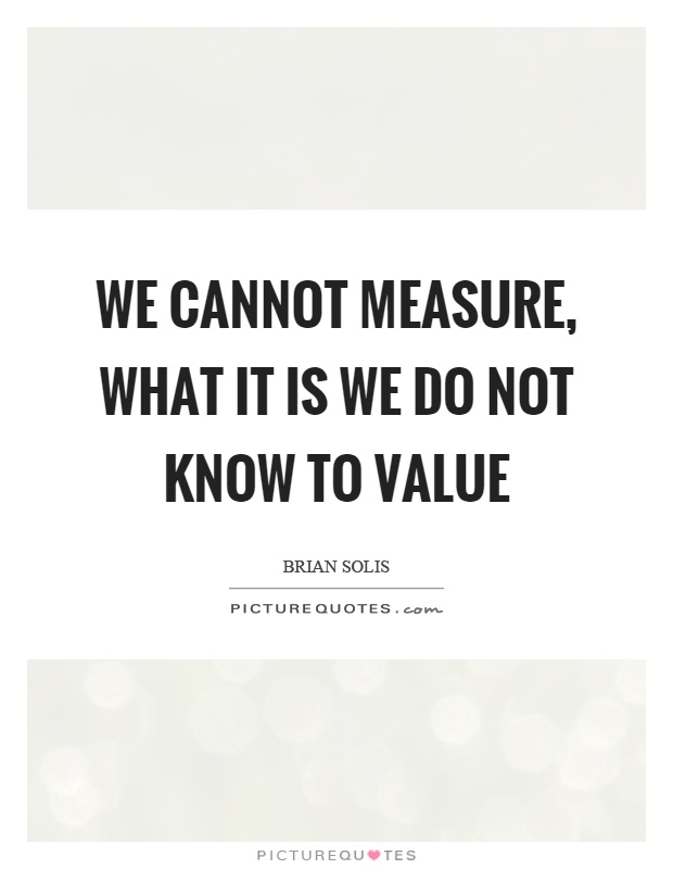 We cannot measure, what it is we do not know to value Picture Quote #1