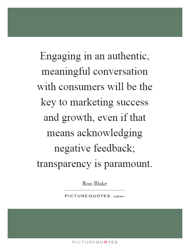 Engaging in an authentic, meaningful conversation with consumers will be the key to marketing success and growth, even if that means acknowledging negative feedback; transparency is paramount Picture Quote #1