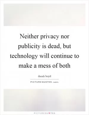 Neither privacy nor publicity is dead, but technology will continue to make a mess of both Picture Quote #1