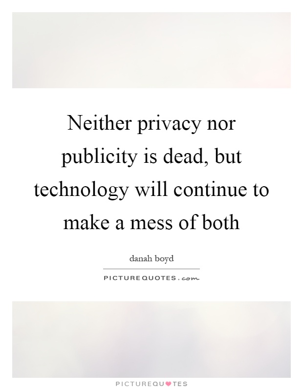 Neither privacy nor publicity is dead, but technology will continue to make a mess of both Picture Quote #1