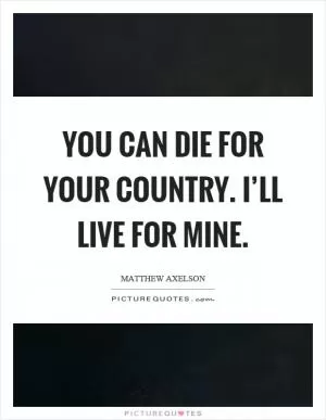 You can die for your country. I’ll live for mine Picture Quote #1