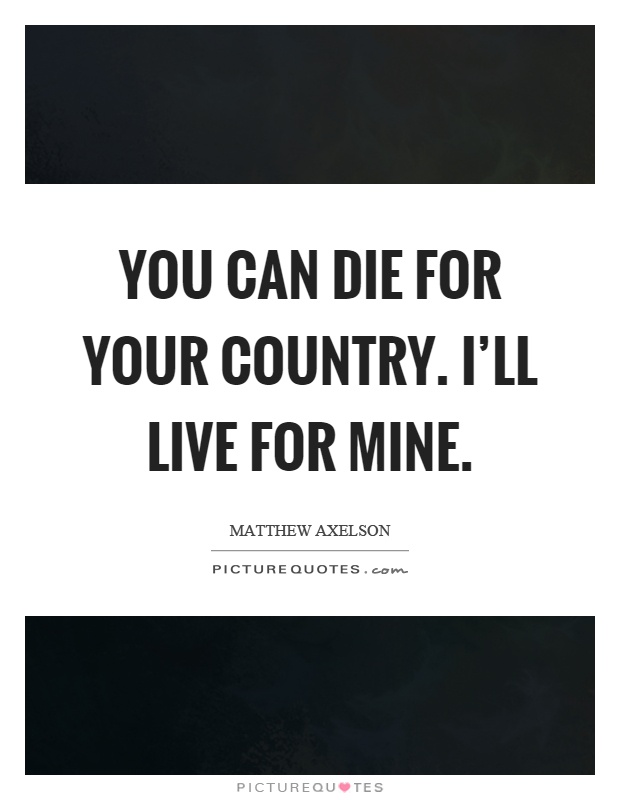 You can die for your country. I'll live for mine Picture Quote #1