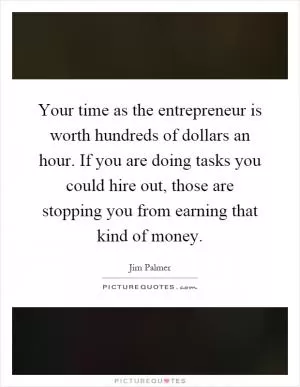 Your time as the entrepreneur is worth hundreds of dollars an hour. If you are doing tasks you could hire out, those are stopping you from earning that kind of money Picture Quote #1