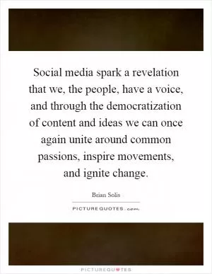 Social media spark a revelation that we, the people, have a voice, and through the democratization of content and ideas we can once again unite around common passions, inspire movements, and ignite change Picture Quote #1