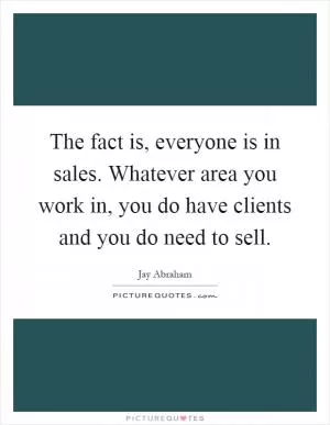 The fact is, everyone is in sales. Whatever area you work in, you do have clients and you do need to sell Picture Quote #1