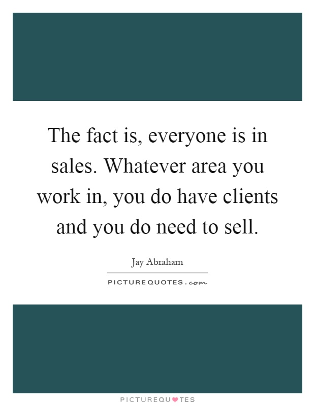 The fact is, everyone is in sales. Whatever area you work in, you do have clients and you do need to sell Picture Quote #1