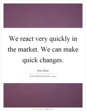 We react very quickly in the market. We can make quick changes Picture Quote #1