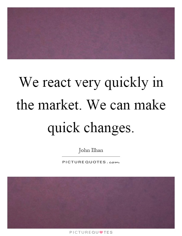 We react very quickly in the market. We can make quick changes Picture Quote #1