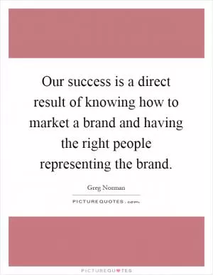 Our success is a direct result of knowing how to market a brand and having the right people representing the brand Picture Quote #1
