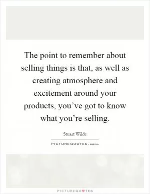 The point to remember about selling things is that, as well as creating atmosphere and excitement around your products, you’ve got to know what you’re selling Picture Quote #1