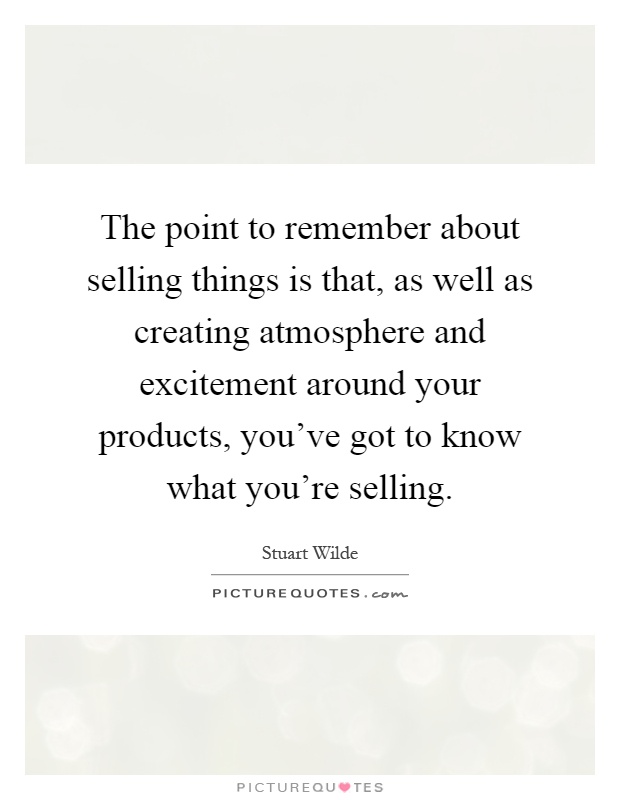 The point to remember about selling things is that, as well as creating atmosphere and excitement around your products, you've got to know what you're selling Picture Quote #1