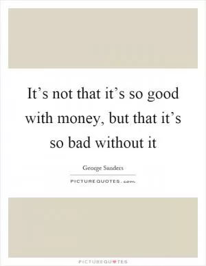 It’s not that it’s so good with money, but that it’s so bad without it Picture Quote #1