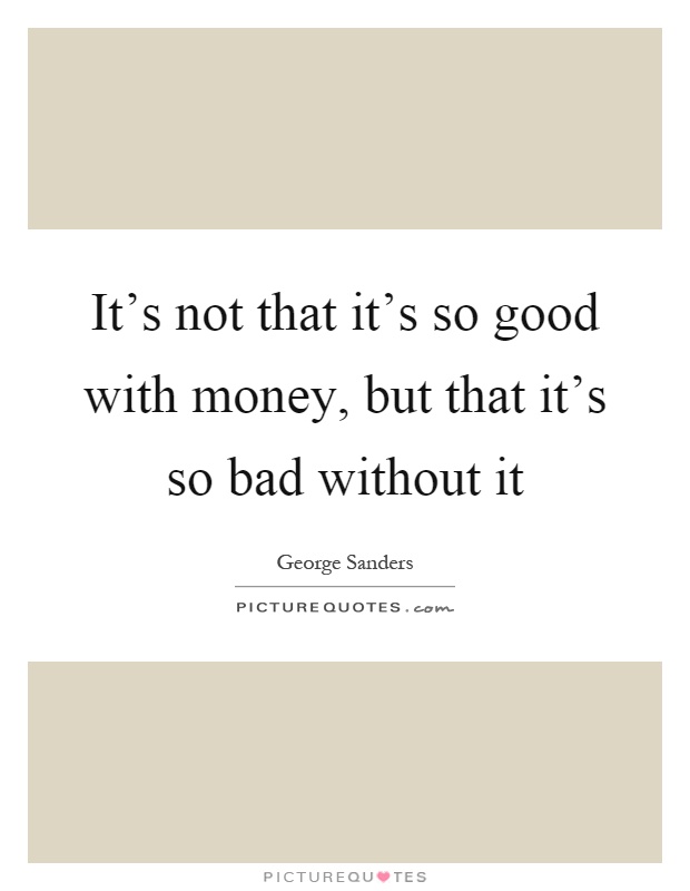 It's not that it's so good with money, but that it's so bad without it Picture Quote #1
