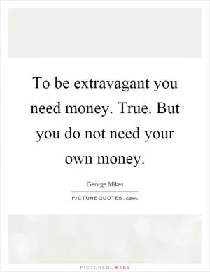 To be extravagant you need money. True. But you do not need your own money Picture Quote #1