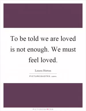 To be told we are loved is not enough. We must feel loved Picture Quote #1