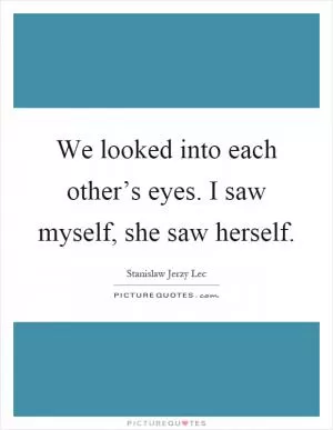 We looked into each other’s eyes. I saw myself, she saw herself Picture Quote #1