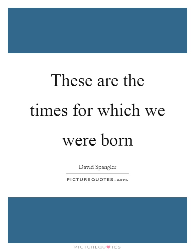 These are the times for which we were born Picture Quote #1