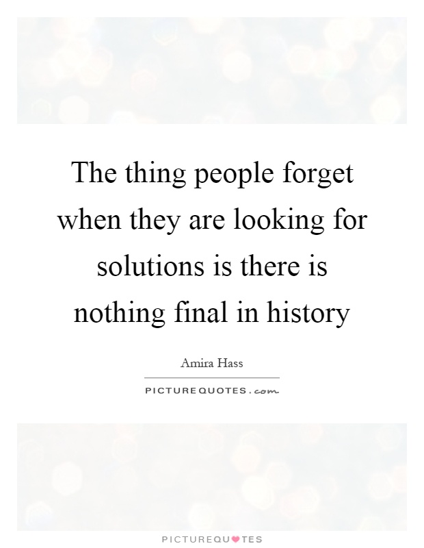 The thing people forget when they are looking for solutions is there is nothing final in history Picture Quote #1