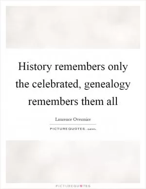 History remembers only the celebrated, genealogy remembers them all Picture Quote #1