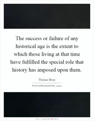 The success or failure of any historical age is the extent to which those living at that time have fulfilled the special role that history has imposed upon them Picture Quote #1