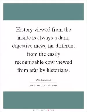History viewed from the inside is always a dark, digestive mess, far different from the easily recognizable cow viewed from afar by historians Picture Quote #1