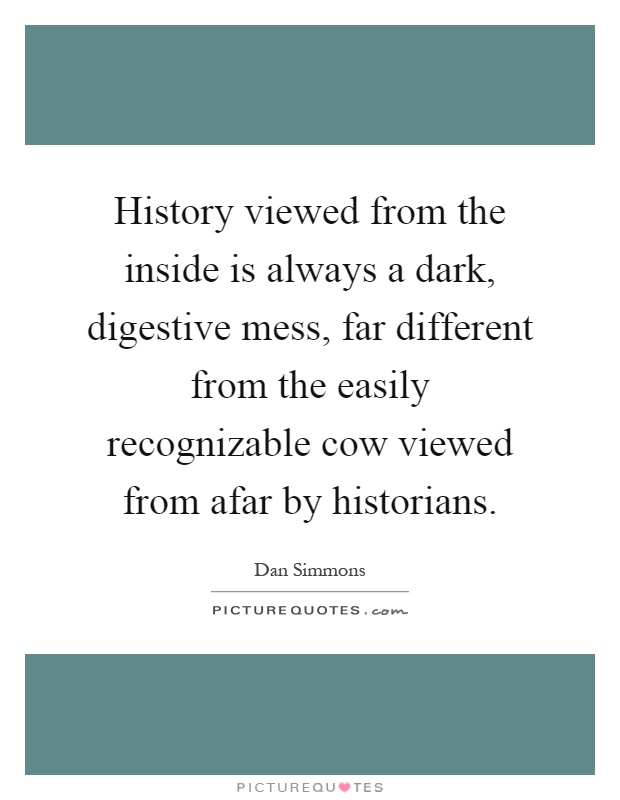 History viewed from the inside is always a dark, digestive mess, far different from the easily recognizable cow viewed from afar by historians Picture Quote #1