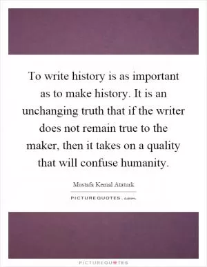 To write history is as important as to make history. It is an unchanging truth that if the writer does not remain true to the maker, then it takes on a quality that will confuse humanity Picture Quote #1