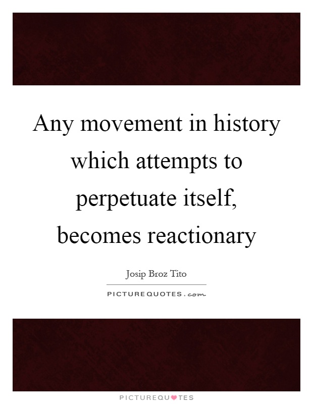 Any movement in history which attempts to perpetuate itself, becomes reactionary Picture Quote #1