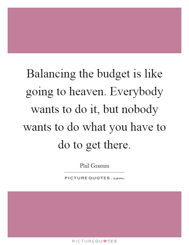 Balancing the budget is like going to heaven. Everybody wants to do it, but nobody wants to do what you have to do to get there Picture Quote #1