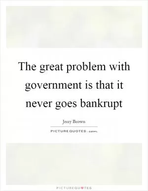 The great problem with government is that it never goes bankrupt Picture Quote #1