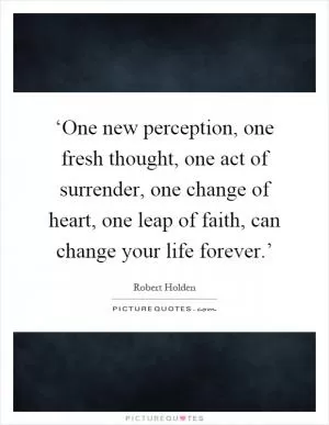 ‘One new perception, one fresh thought, one act of surrender, one change of heart, one leap of faith, can change your life forever.’ Picture Quote #1