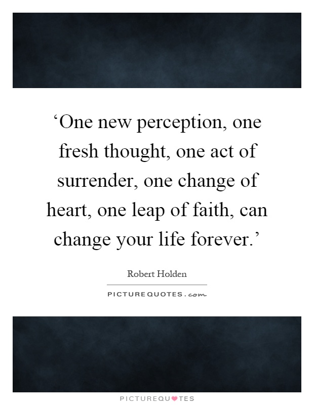‘One new perception, one fresh thought, one act of surrender, one change of heart, one leap of faith, can change your life forever.' Picture Quote #1