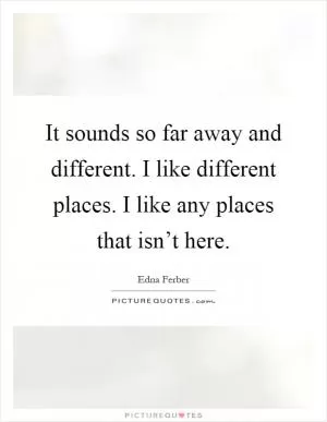 It sounds so far away and different. I like different places. I like any places that isn’t here Picture Quote #1