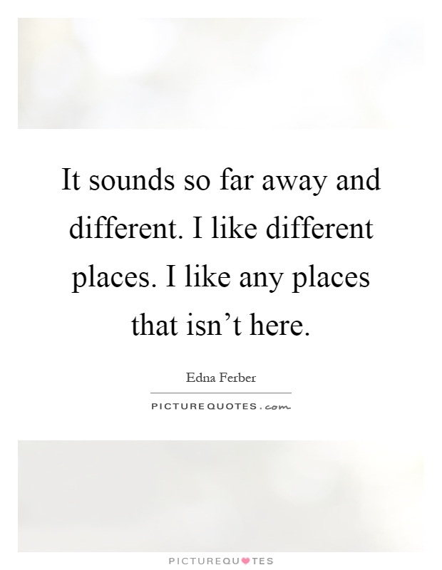 It sounds so far away and different. I like different places. I like any places that isn't here Picture Quote #1