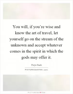 You will, if you’re wise and know the art of travel, let yourself go on the stream of the unknown and accept whatever comes in the spirit in which the gods may offer it Picture Quote #1