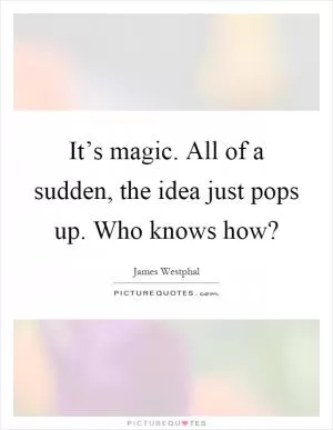 It’s magic. All of a sudden, the idea just pops up. Who knows how? Picture Quote #1