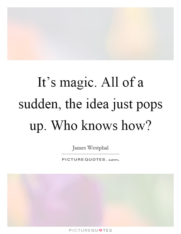 It's magic. All of a sudden, the idea just pops up. Who knows how? Picture Quote #1
