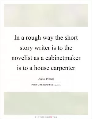 In a rough way the short story writer is to the novelist as a cabinetmaker is to a house carpenter Picture Quote #1
